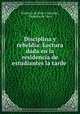 Disciplina y rebeldia: Lectura dada en la residencia de estudiantes la tarde ., Federico de Onis y Sanchez 