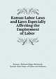 Kansas Labor Laws and Laws Especially Affecting the Employment of Labor ., Kansas, Richard Edgar McIntosh, Kansas State Dept. of Labor and Industry 
