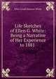 Life Sketches of Ellen G. White: Being a Narrative of Her Experience to 1881 ., Ellen Gould Harmon White 