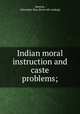 Indian moral instruction and caste problems;, Benton, Alexander Hay. [from old catalog] 