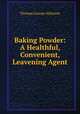 Baking Powder: A Healthful, Convenient, Leavening Agent, Thomas George Atkinson 