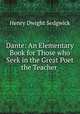 Dante: An Elementary Book for Those who Seek in the Great Poet the Teacher ., Henry Dwight Sedgwick 