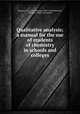 Qualitative analysis; a manual for the use of students of chemistry in schools and colleges, Dennis, L. M. (Louis Munroe), 1863-1936,Whittelsey, Theodore, 1868- joint author 