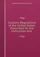 Customs Regulations of the United States: Prescribed for the Instruction and ., United States Division of customs 