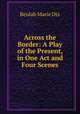 Across the Border: A Play of the Present, in One Act and Four Scenes, Beulah Marie Dix 