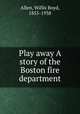 Play away A story of the Boston fire department, Allen, Willis Boyd, 1855-1938 