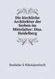 Die kirchliche Architektur der Serben im Mittelalter: Diss. Heidelberg., Boshidar S. Nikolajewitsch 