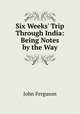 Six Weeks` Trip Through India: Being Notes by the Way, Ferguson John 
