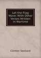 Let the Flag Wave: With Other Verses Written in Wartime, Clinton Seollard 