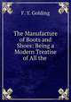 The Manufacture of Boots and Shoes: Being a Modern Treatise of All the ., F. Y. Golding 