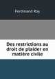 Des restrictions au droit de plaider en matiere civile, Ferdinand Roy 