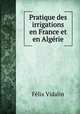 Pratique des irrigations en France et en Algerie, Felix Vidalin 