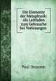 Die Elemente der Metaphysik: Als Leitfaden zum Gebrauche bei Vorlesungen ., Paul Deussen 
