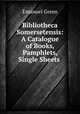 Bibliotheca Somersetensis: A Catalogue of Books, Pamphlets, Single Sheets ., Emanuel Green 
