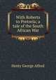 With Roberts to Pretoria; a tale of the South African War, Henty George Alfred 