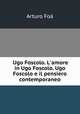 Ugo Foscolo. L`amore in Ugo Foscolo. Ugo Foscolo e il pensiero contemporaneo, Arturo Foa 