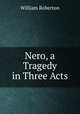 Nero, a Tragedy in Three Acts, William Roberton 