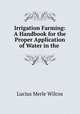Irrigation Farming: A Handbook for the Proper Application of Water in the ., Lucius Merle Wilcox 
