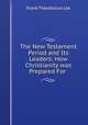 The New Testament Period and Its Leaders: How Christianity was Prepared For ., Frank Theodosius Lee 