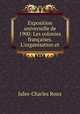 Exposition universelle de 1900: Les colonies franaises. L`organisation et ., Jules-Charles Roux 