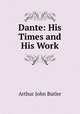 Dante. His Times and His Work, Arthur John Butler 