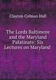 The Lords Baltimore and the Maryland Palatinate: Six Lectures on Maryland ., Clayton Colman Hall 