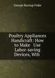 Poultry Appliances & Handicraft: How to Make & Use Labor-saving Devices, Wth ., George Burnap Fiske 