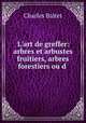L`art de greffer: arbres et arbustes fruitiers, arbres forestiers ou d ., Charles Baltet 