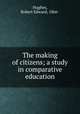 The making of citizens; a study in comparative education, Hughes, Robert Edward, 1866- 