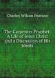 The Carpenter Prophet: A Life of Jesus Christ and a Discussion of His Ideals, Charles Wilson Pearson 