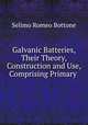 Galvanic Batteries, Their Theory, Construction and Use, Comprising Primary ., Selimo Romeo Bottone 