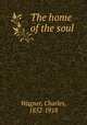 The home of the soul, Wagner, Charles, 1852-1918 