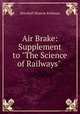 Air Brake: Supplement to "The Science of Railways" ., Marshall Monroe Kirkman 