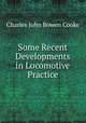 Some Recent Developments in Locomotive Practice, Charles John Bowen Cooke 