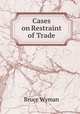 Cases on Restraint of Trade, Wyman, Bruce, 1876-1926 