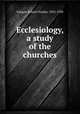 Ecclesiology, a study of the churches, Dargan, Edwin Charles, 1852-1930 