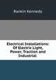 Electrical Installations of Electric Light, Power, Traction and Industrial Electrical Machinery, Rankin Kennedy 