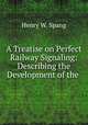 A Treatise on Perfect Railway Signaling: Describing the Development of the ., Henry W. Spang 