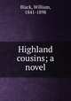 Highland cousins; a novel, Black, William, 1841-1898 