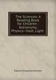 The Sciences: A Reading Book for Children : Astronomy, Physics--heat, Light ., Edward Singleton Holden 