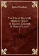 The Life of Marie de Medicis, Queen of France: Consort of Henry IV, and .. 1, Julia Pardoe 
