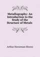 Metallography: An Introduction to the Study of the Structure of Metals ., Arthur Horseman Hiorns 