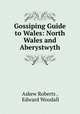 Gossiping Guide to Wales: North Wales and Aberystwyth, Askew Roberts , Edward Woodall 