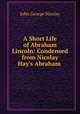 A Short Life of Abraham Lincoln: Condensed from Nicolay & Hay