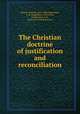 The Christian doctrine of justification and reconciliation, Ritschl, Albrecht, 1822-1889,Mackintosh, H. R. (Hugh Ross), 1870-1936, ed,Macaulay, A. B., [from old catalog] joint ed 