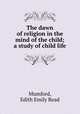 The dawn of religion in the mind of the child; a study of child life, Mumford, Edith Emily Read 