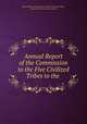 Annual Report of the Commission to the Five Civilized Tribes to the ., United States Commission to the Five Civilized Tribes , United States Dept . of the Interior 