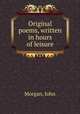 Original poems, written in hours of leisure, Morgan, John 