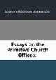 Essays on the Primitive Church Offices. ., Joseph Addison Alexander 