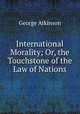 International Morality; Or, the Touchstone of the Law of Nations, George Atkinson 